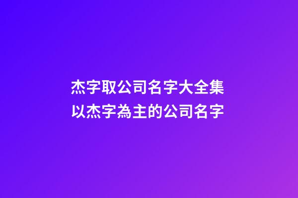 杰字取公司名字大全集 以杰字為主的公司名字-第1張-公司起名-玄機(jī)派